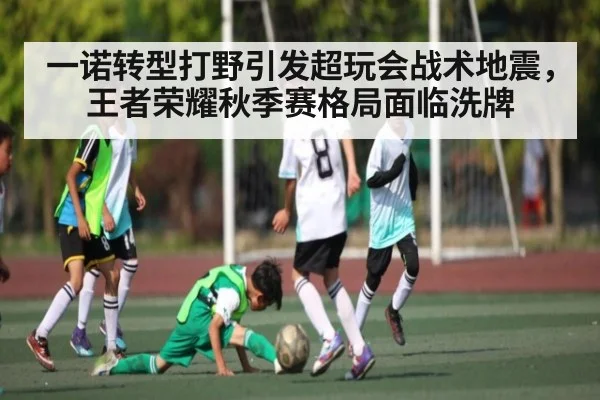 一诺转型打野引发超玩会战术地震，王者荣耀秋季赛格局面临洗牌（kaiyun）